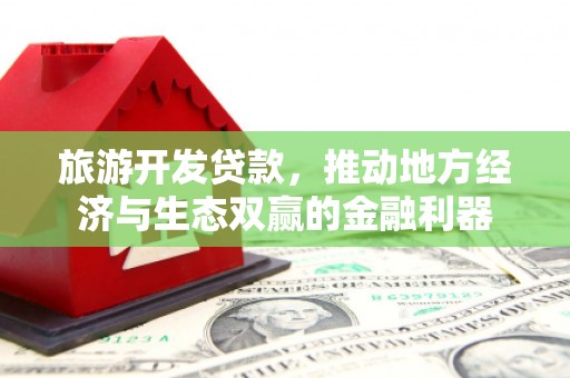 南充旅游开发贷款，推动地方经济与生态双赢的金融利器