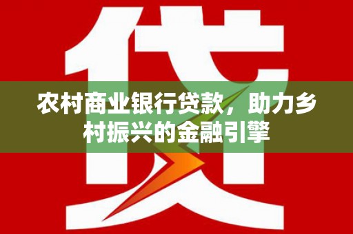 南充农村商业银行贷款，助力乡村振兴的金融引擎