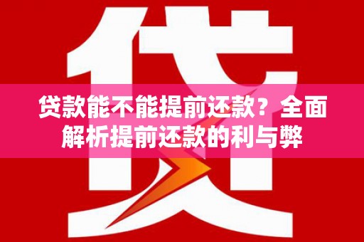 南充贷款能不能提前还款？全面解析提前还款的利与弊