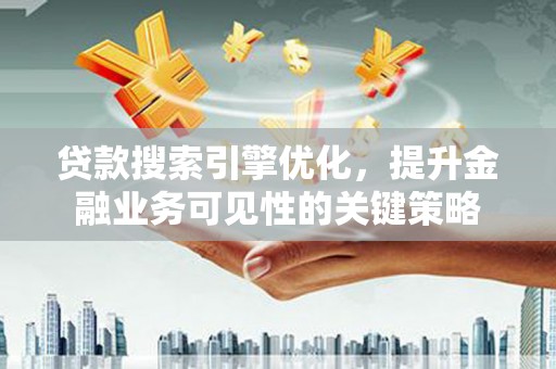 南充贷款搜索引擎优化，提升金融业务可见性的关键策略