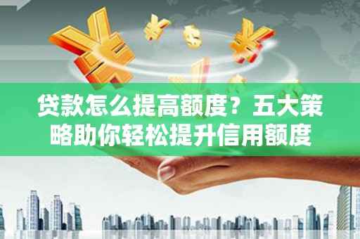 南充贷款怎么提高额度？五大策略助你轻松提升信用额度