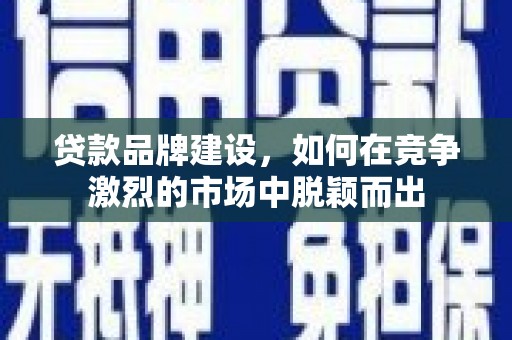 南充贷款品牌建设，如何在竞争激烈的市场中脱颖而出