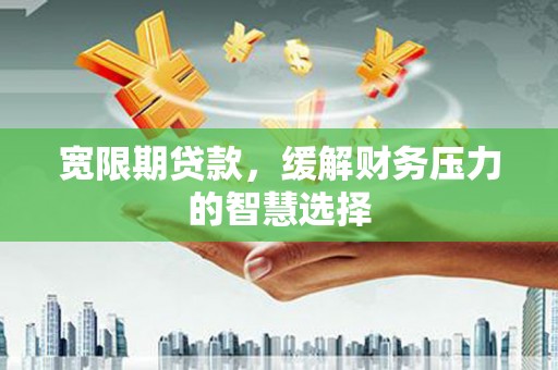 南充宽限期贷款，缓解财务压力的智慧选择