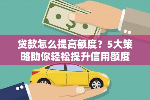 南充贷款怎么提高额度？5大策略助你轻松提升信用额度