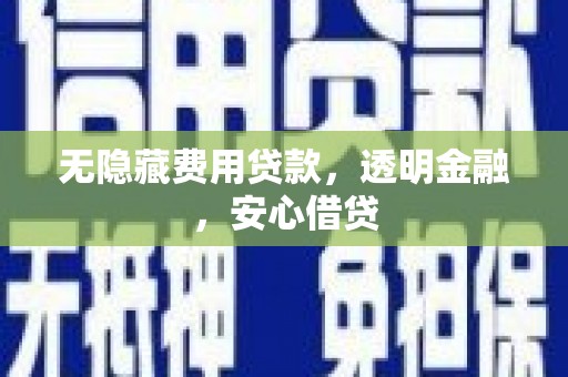 南充无隐藏费用贷款，透明金融，安心借贷