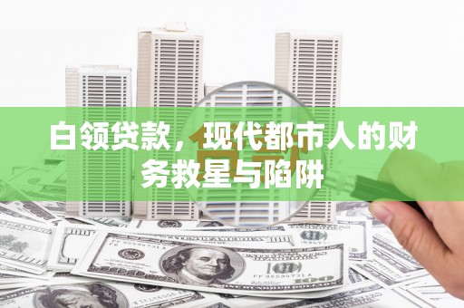 南充白领贷款，现代都市人的财务救星与陷阱
