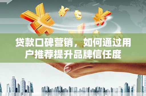 南充贷款口碑营销，如何通过用户推荐提升品牌信任度