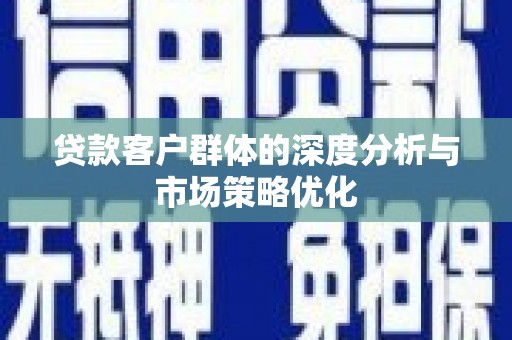 南充贷款客户群体的深度分析与市场策略优化