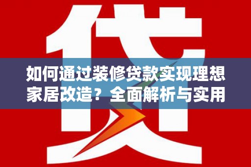 南充如何通过装修贷款实现理想家居改造？全面解析与实用指南