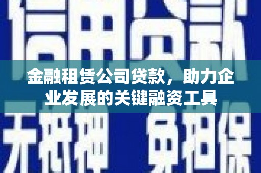 南充金融租赁公司贷款，助力企业发展的关键融资工具