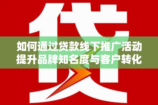南充如何通过贷款线下推广活动提升品牌知名度与客户转化率