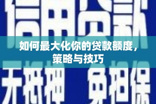 南充如何最大化你的贷款额度，策略与技巧