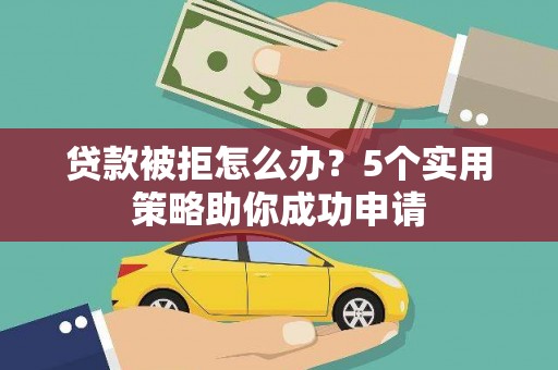 南充贷款被拒怎么办？5个实用策略助你成功申请