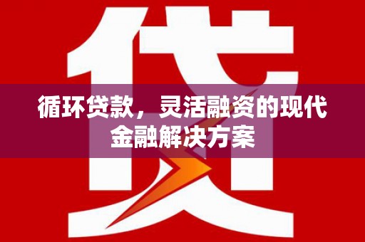 南充循环贷款，灵活融资的现代金融解决方案