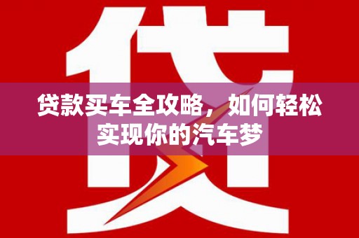 南充贷款买车全攻略，如何轻松实现你的汽车梦