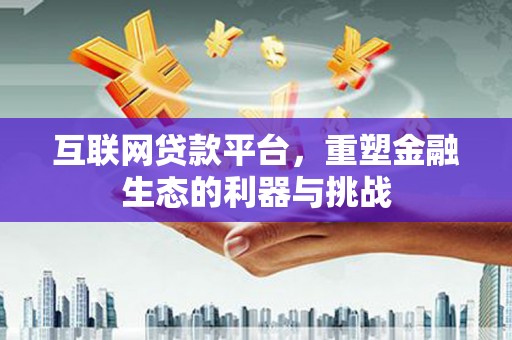 南充互联网贷款平台，重塑金融生态的利器与挑战