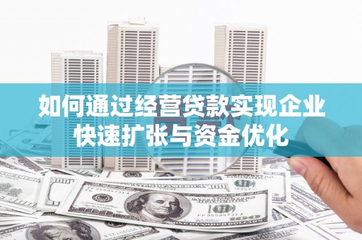 南充如何通过经营贷款实现企业快速扩张与资金优化