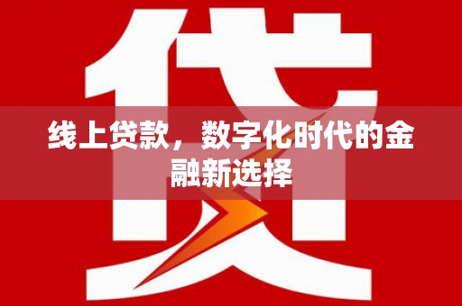 南充线上贷款，数字化时代的金融新选择
