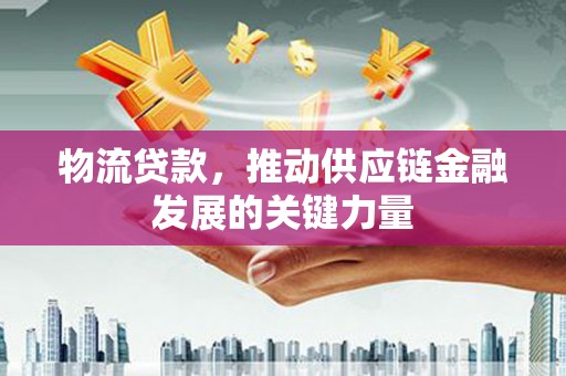 南充物流贷款，推动供应链金融发展的关键力量