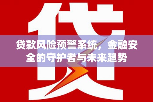 南充贷款风险预警系统，金融安全的守护者与未来趋势