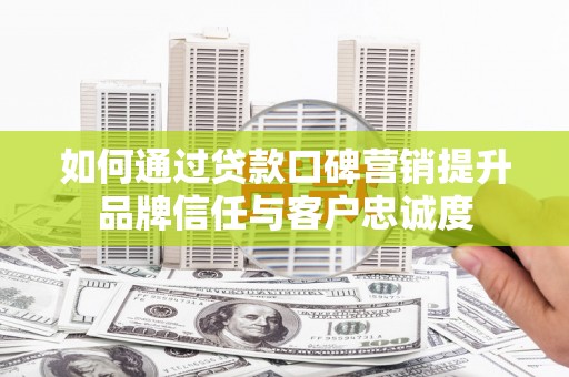 南充如何通过贷款口碑营销提升品牌信任与客户忠诚度