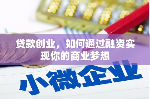 南充贷款创业，如何通过融资实现你的商业梦想