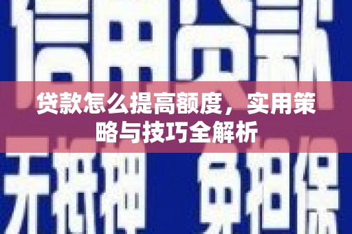 南充贷款怎么提高额度，实用策略与技巧全解析