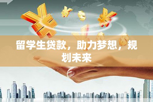 南充留学生贷款，助力梦想，规划未来