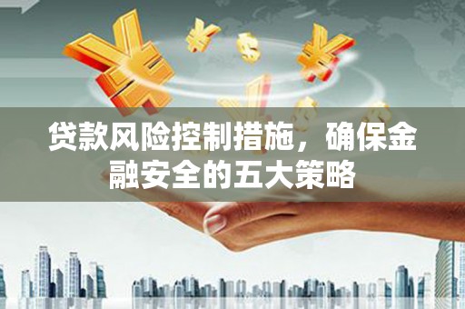 南充贷款风险控制措施，确保金融安全的五大策略