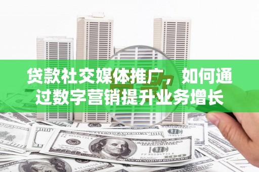 南充贷款社交媒体推广，如何通过数字营销提升业务增长