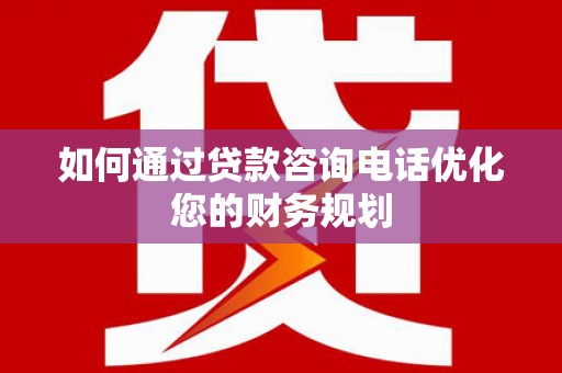 南充如何通过贷款咨询电话优化您的财务规划