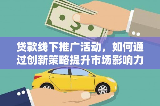 南充贷款线下推广活动，如何通过创新策略提升市场影响力