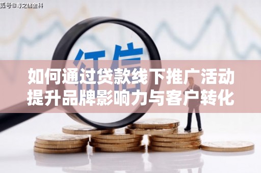 南充如何通过贷款线下推广活动提升品牌影响力与客户转化率