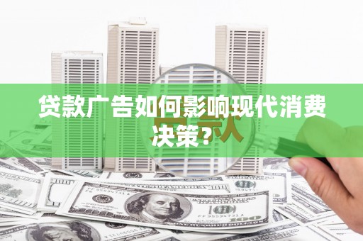 南充贷款广告如何影响现代消费决策？