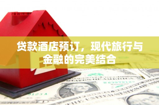 南充贷款酒店预订，现代旅行与金融的完美结合