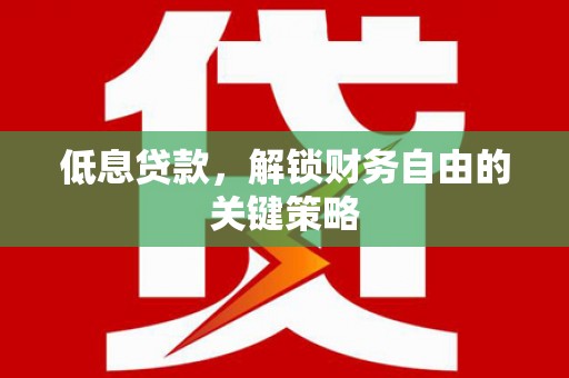 南充低息贷款，解锁财务自由的关键策略