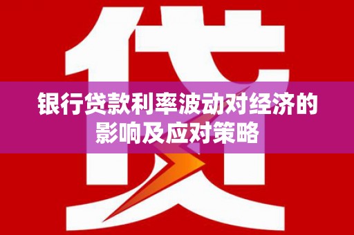 南充银行贷款利率波动对经济的影响及应对策略