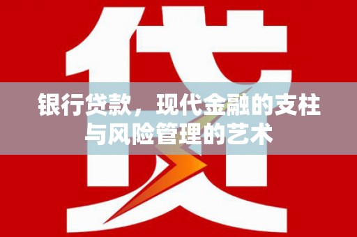 南充银行贷款，现代金融的支柱与风险管理的艺术
