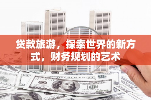 南充贷款旅游，探索世界的新方式，财务规划的艺术
