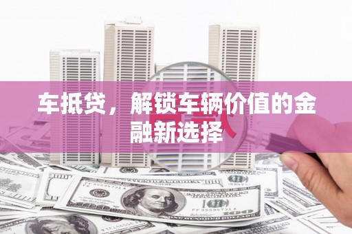 南充车抵贷，解锁车辆价值的金融新选择