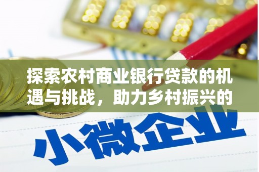 南充探索农村商业银行贷款的机遇与挑战，助力乡村振兴的金融引擎
