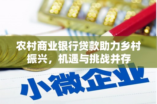 南充农村商业银行贷款助力乡村振兴，机遇与挑战并存