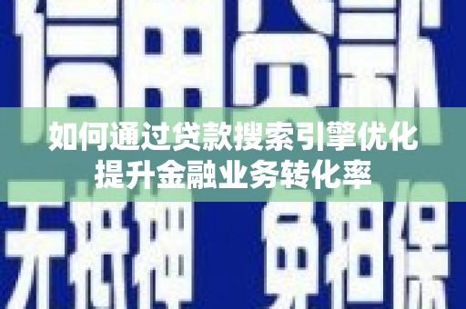 南充如何通过贷款搜索引擎优化提升金融业务转化率
