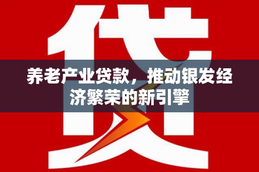 南充养老产业贷款，推动银发经济繁荣的新引擎