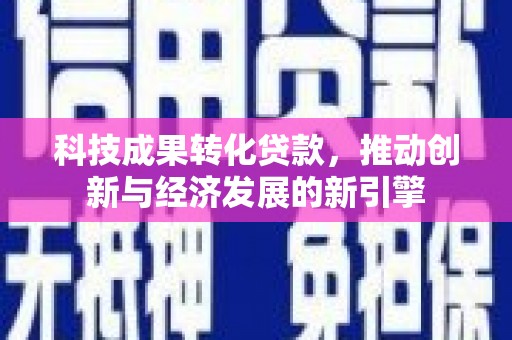 南充科技成果转化贷款，推动创新与经济发展的新引擎