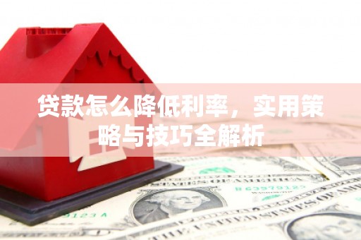 南充贷款怎么降低利率，实用策略与技巧全解析