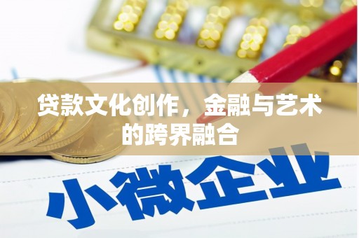 南充贷款文化创作，金融与艺术的跨界融合