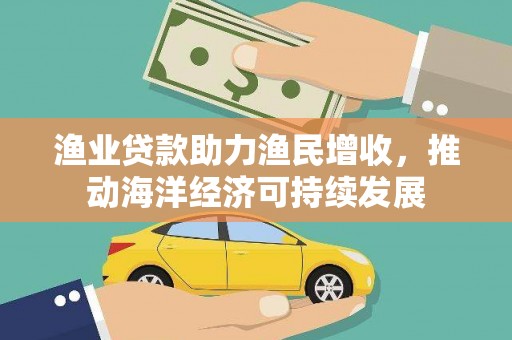 南充渔业贷款助力渔民增收，推动海洋经济可持续发展