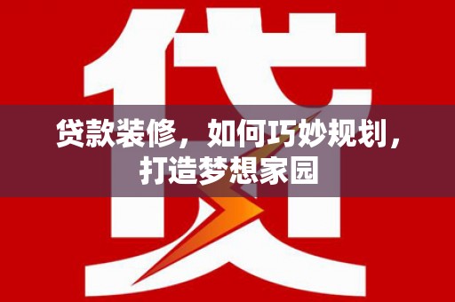 南充贷款装修，如何巧妙规划，打造梦想家园