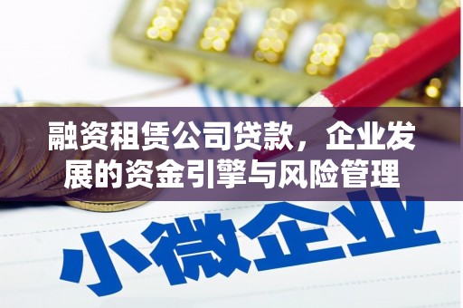 南充融资租赁公司贷款，企业发展的资金引擎与风险管理